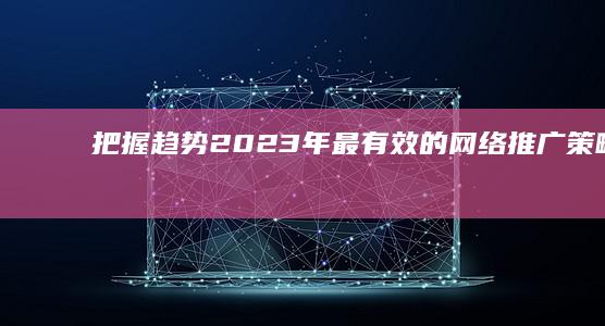 把握趋势：2023年最有效的网络推广策略与工具推荐