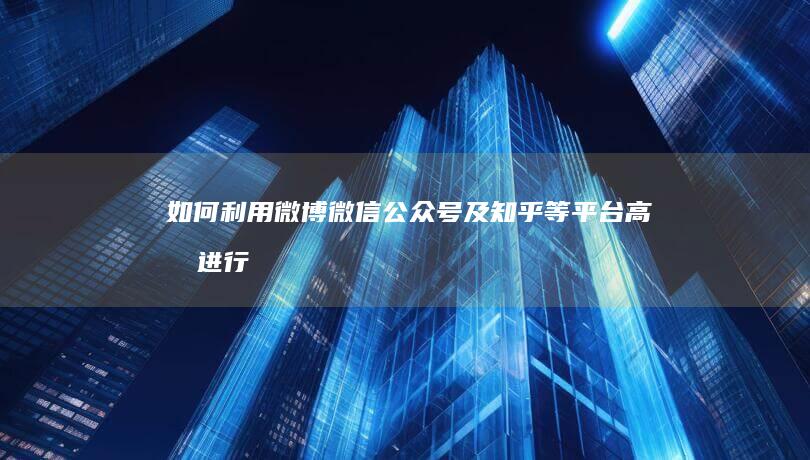 如何利用微博、微信公众号及知乎等平台高效进行网络推广？